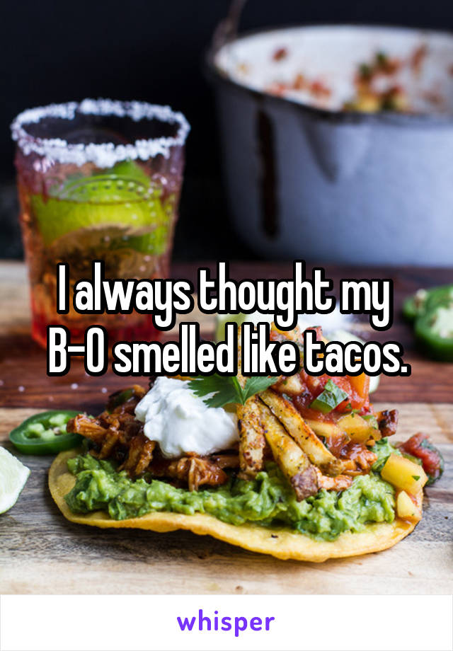 I always thought my 
B-O smelled like tacos.