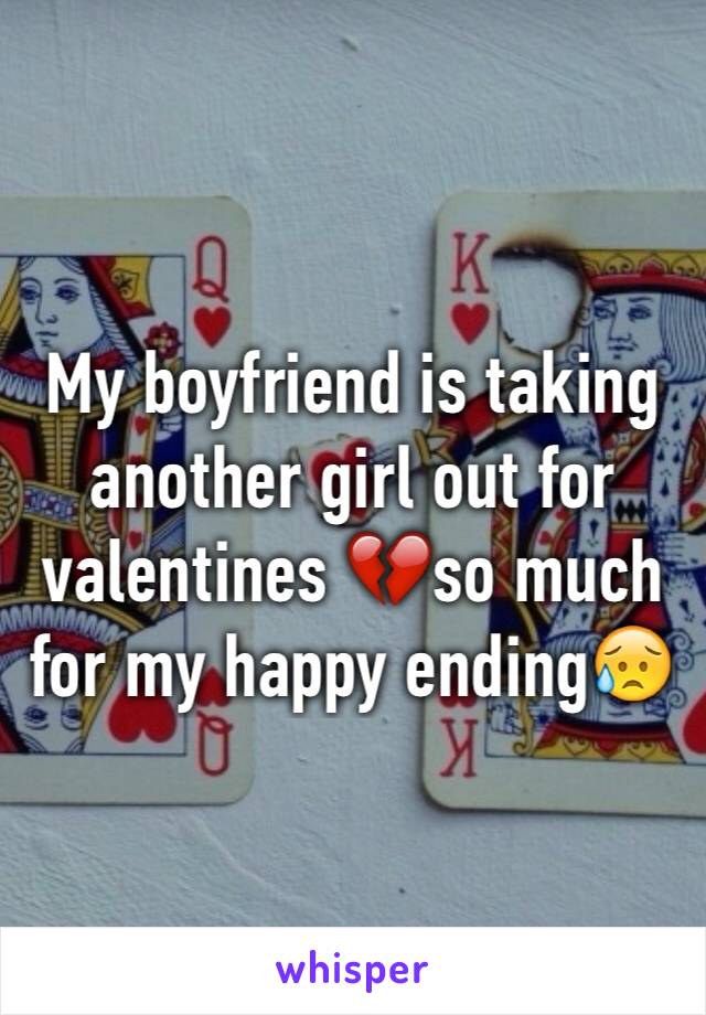 My boyfriend is taking another girl out for valentines 💔so much for my happy ending😥