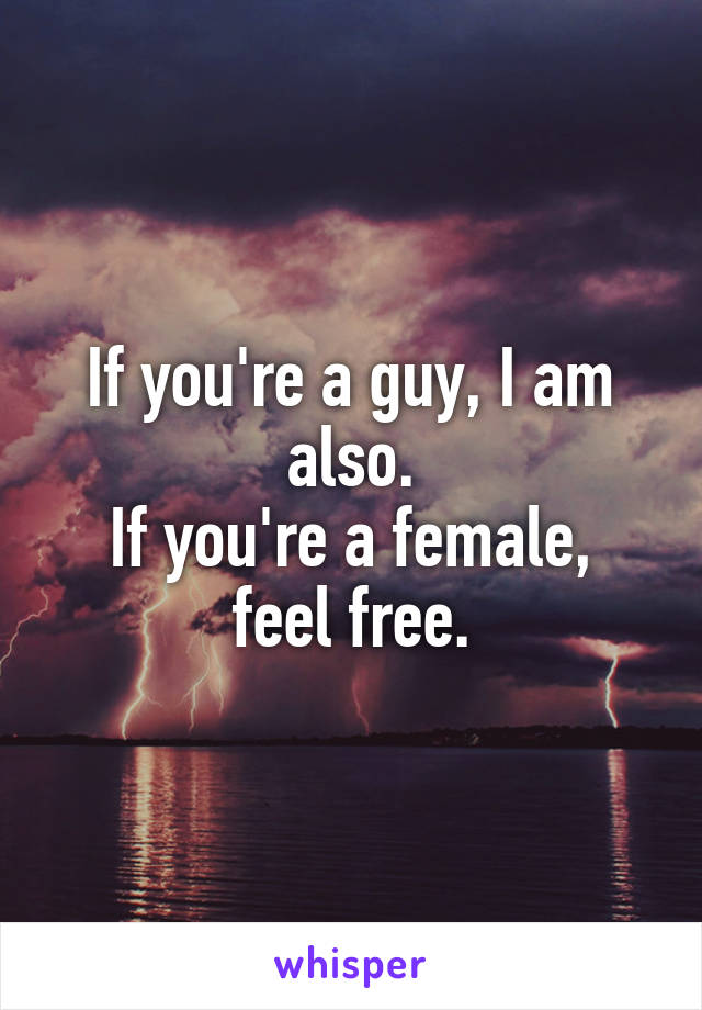 If you're a guy, I am also.
If you're a female, feel free.