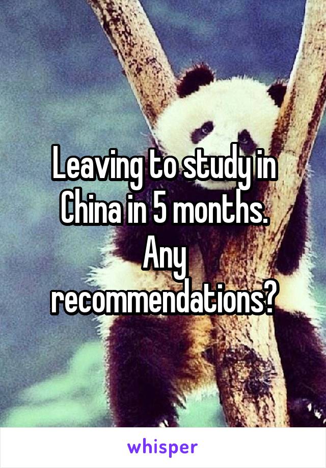Leaving to study in China in 5 months.
Any recommendations?
