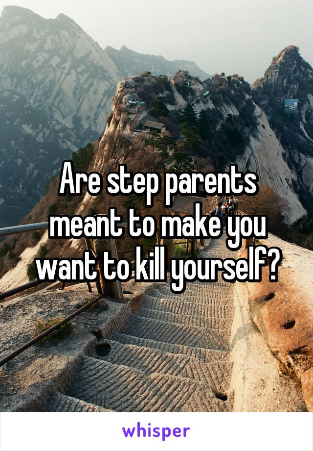 Are step parents meant to make you want to kill yourself?