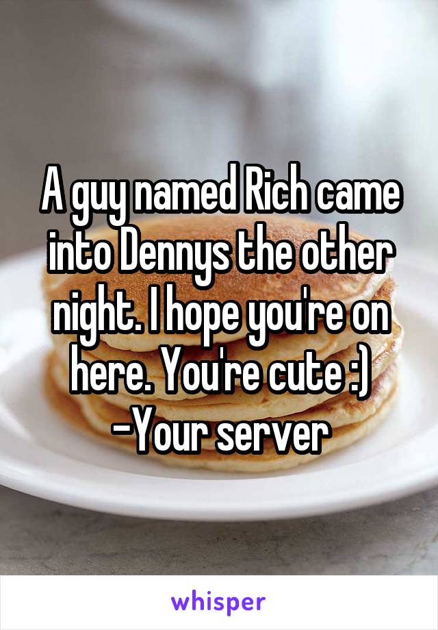 A guy named Rich came into Dennys the other night. I hope you're on here. You're cute :)
-Your server