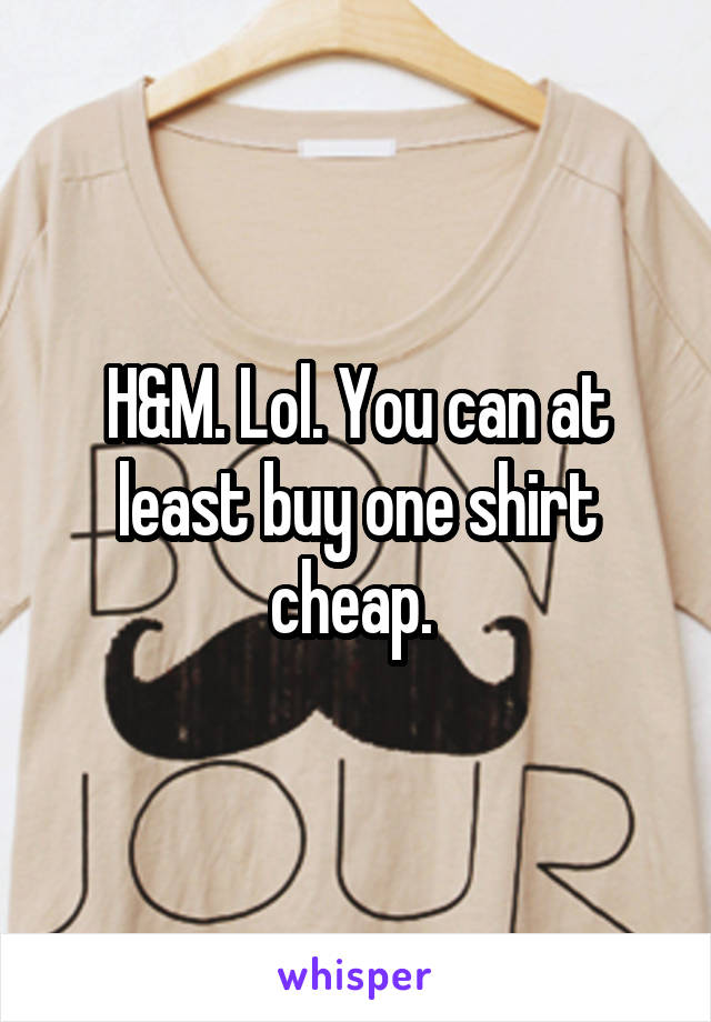 H&M. Lol. You can at least buy one shirt cheap. 