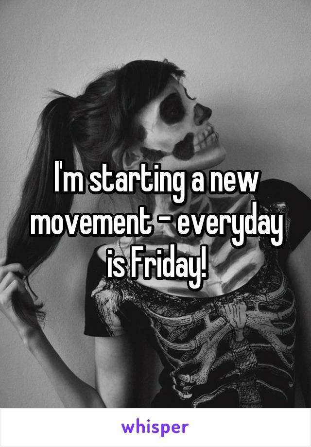 I'm starting a new movement - everyday is Friday!
