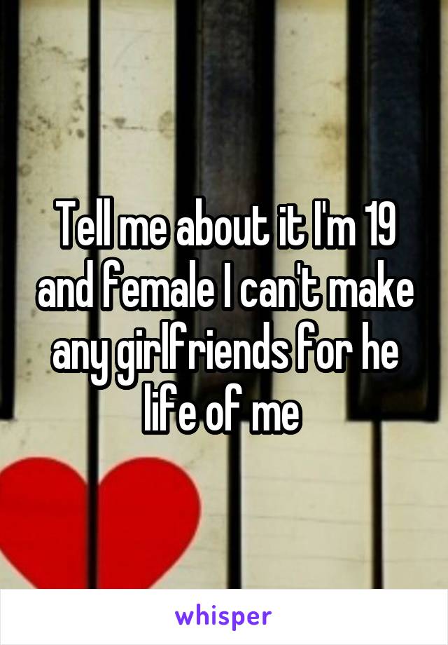 Tell me about it I'm 19 and female I can't make any girlfriends for he life of me 