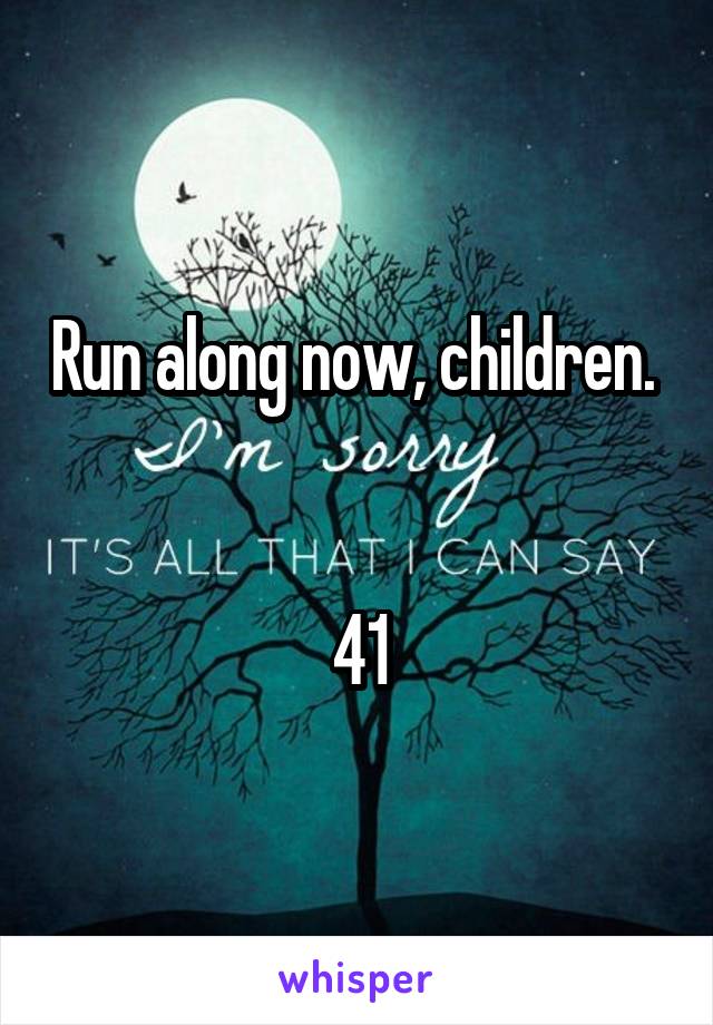 Run along now, children. 


41