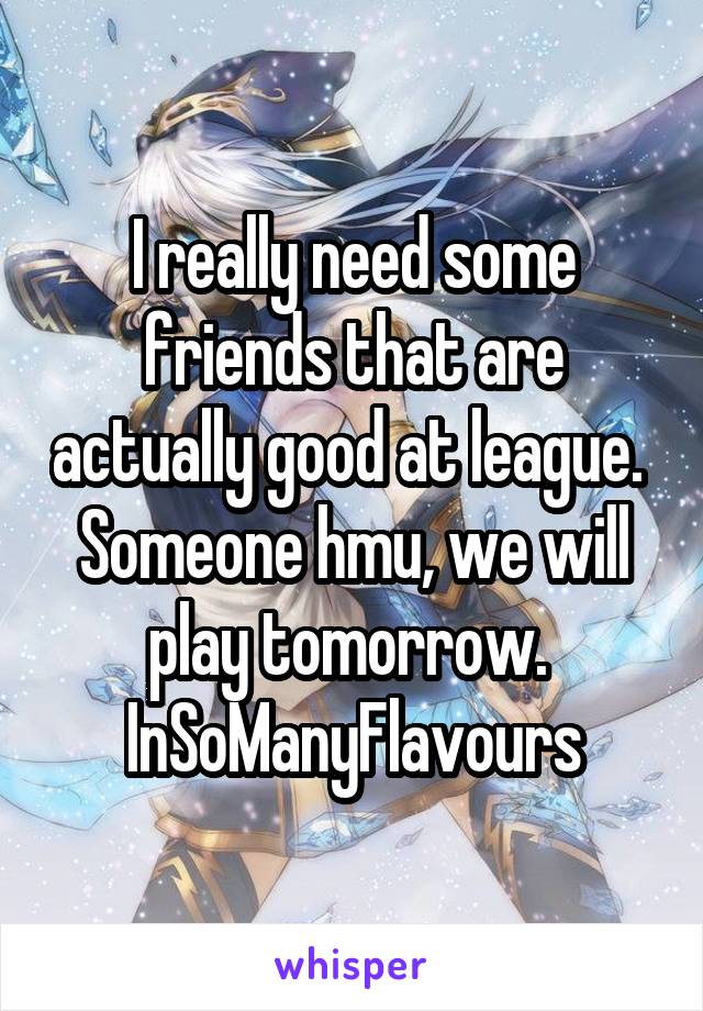 I really need some friends that are actually good at league. 
Someone hmu, we will play tomorrow. 
InSoManyFlavours