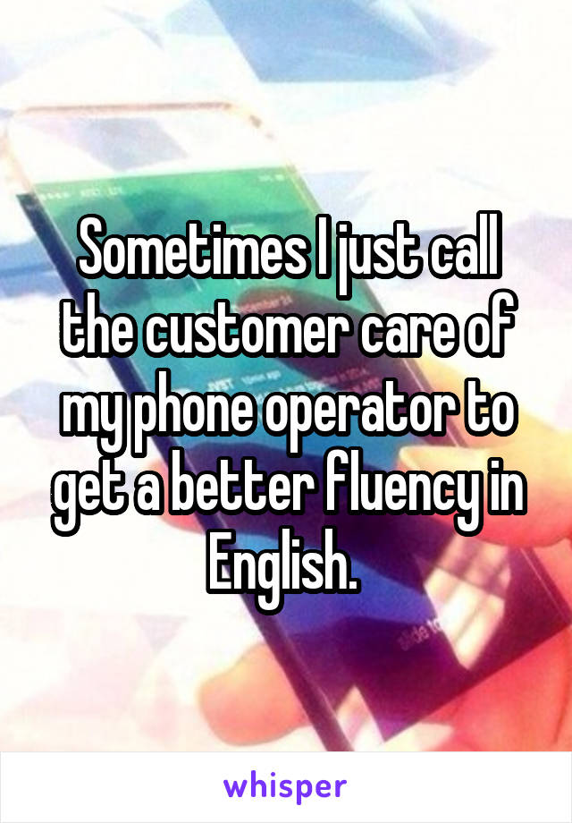 Sometimes I just call the customer care of my phone operator to get a better fluency in English. 