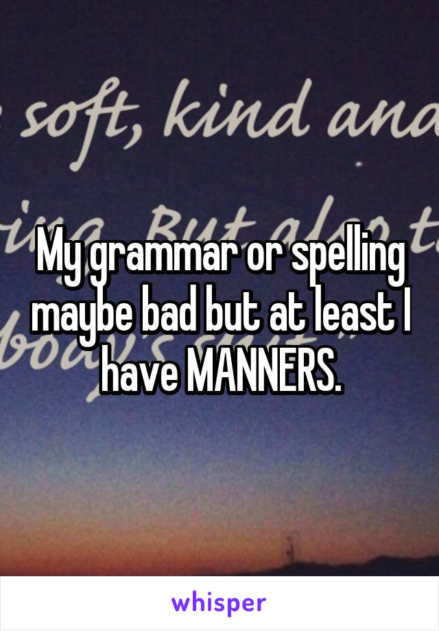 My grammar or spelling maybe bad but at least I have MANNERS.