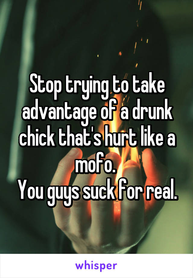 Stop trying to take advantage of a drunk chick that's hurt like a mofo. 
You guys suck for real.