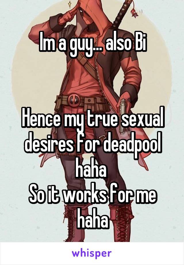 Im a guy... also Bi


Hence my true sexual desires for deadpool haha 
So it works for me haha
