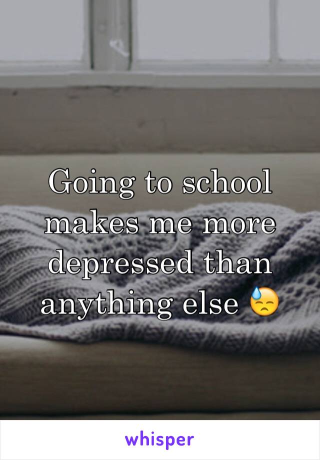 Going to school makes me more depressed than anything else 😓