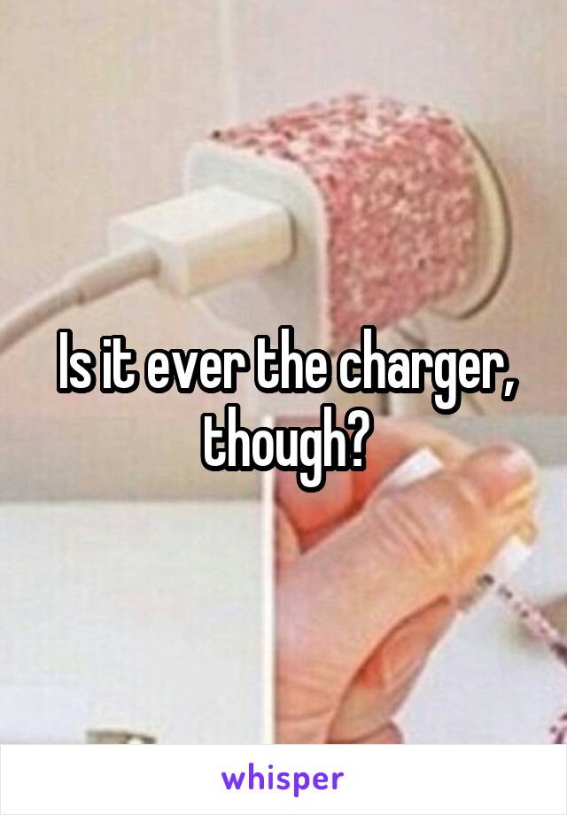 Is it ever the charger, though?
