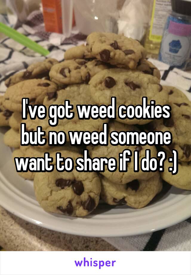 I've got weed cookies but no weed someone want to share if I do? :)