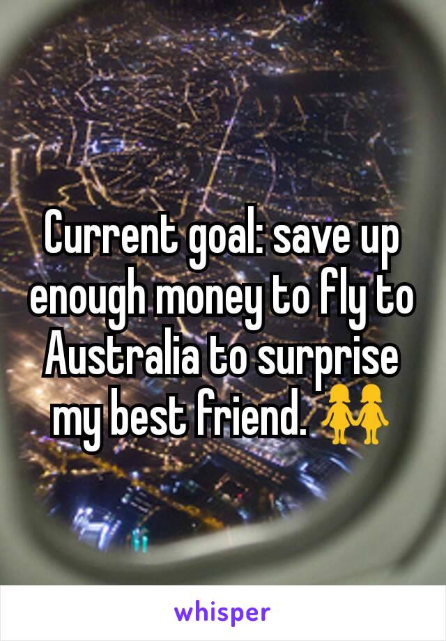 Current goal: save up enough money to fly to Australia to surprise my best friend. 👭
