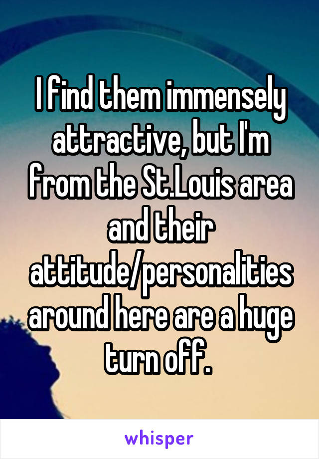 I find them immensely attractive, but I'm from the St.Louis area and their attitude/personalities around here are a huge turn off. 