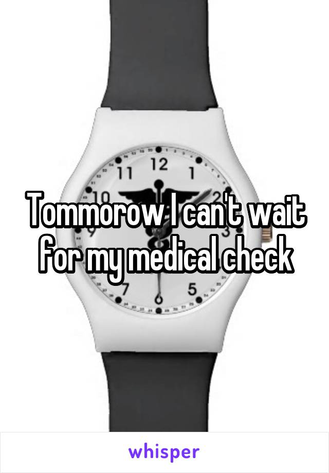 Tommorow I can't wait for my medical check