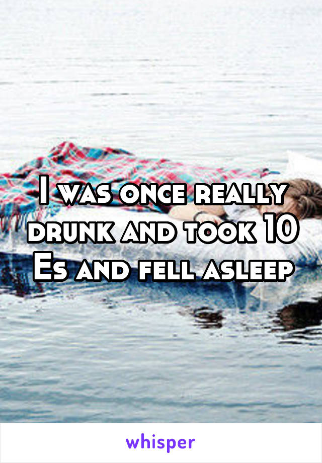 I was once really drunk and took 10 Es and fell asleep