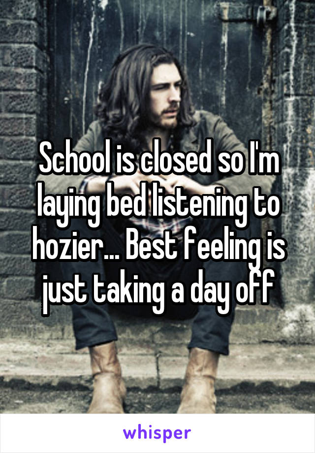 School is closed so I'm laying bed listening to hozier... Best feeling is just taking a day off