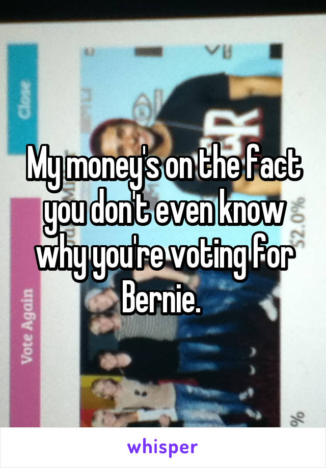 My money's on the fact you don't even know why you're voting for Bernie. 