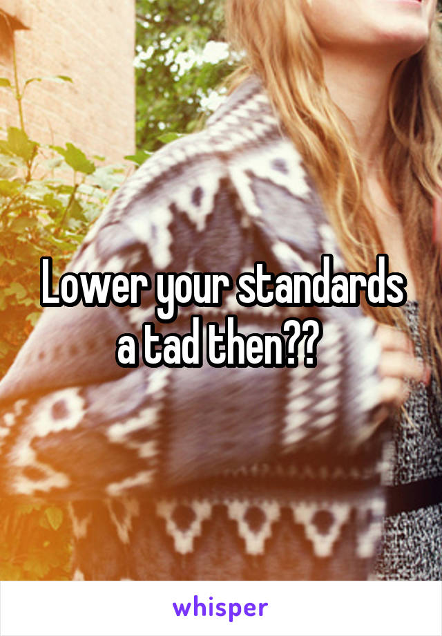 Lower your standards a tad then?? 