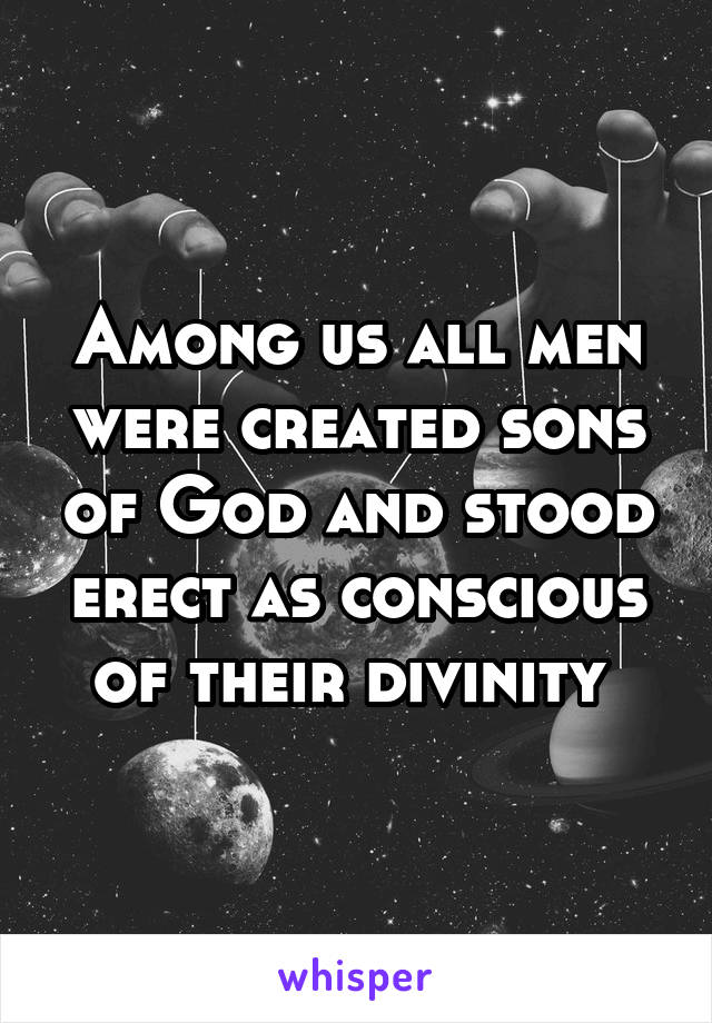 Among us all men were created sons of God and stood erect as conscious of their divinity 