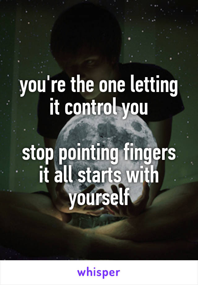 you're the one letting it control you

stop pointing fingers
it all starts with yourself