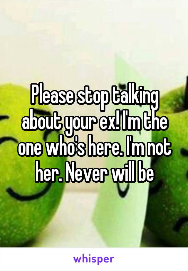 Please stop talking about your ex! I'm the one who's here. I'm not her. Never will be