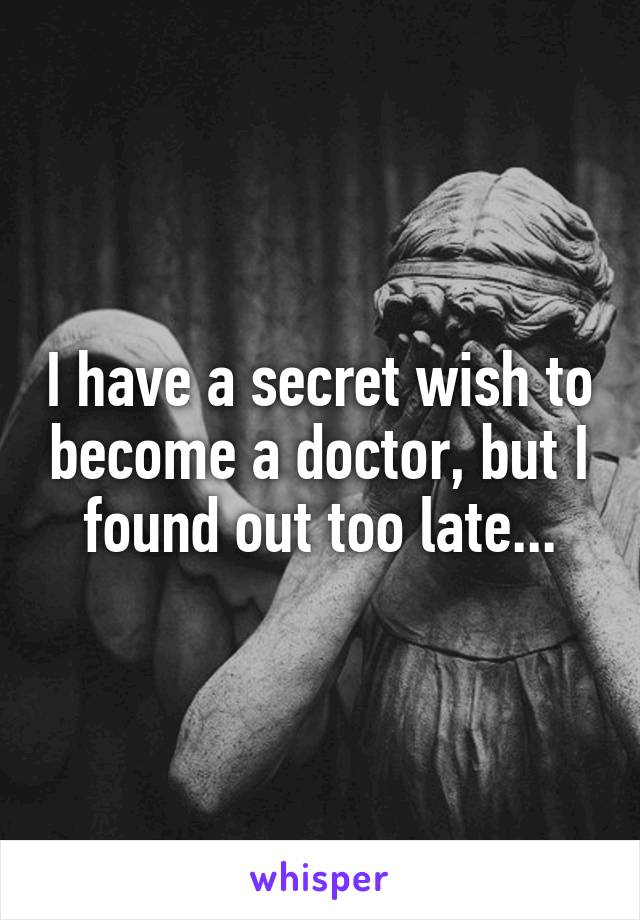 I have a secret wish to become a doctor, but I found out too late...