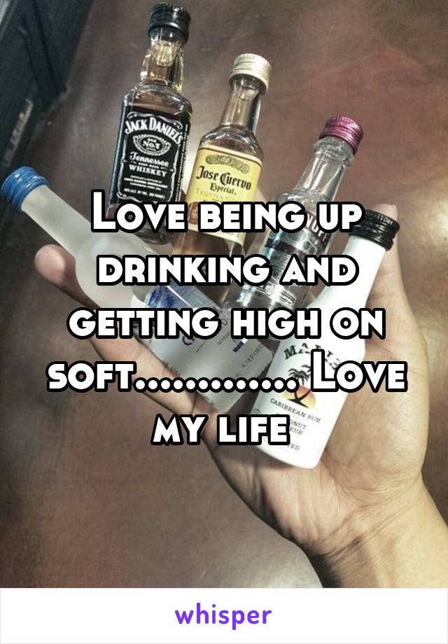 Love being up drinking and getting high on soft............. Love my life 