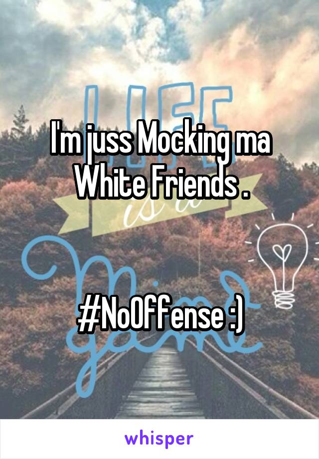 I'm juss Mocking ma White Friends .


#NoOffense :)