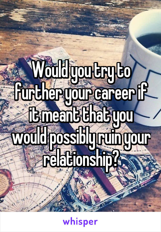 Would you try to further your career if it meant that you would possibly ruin your relationship?