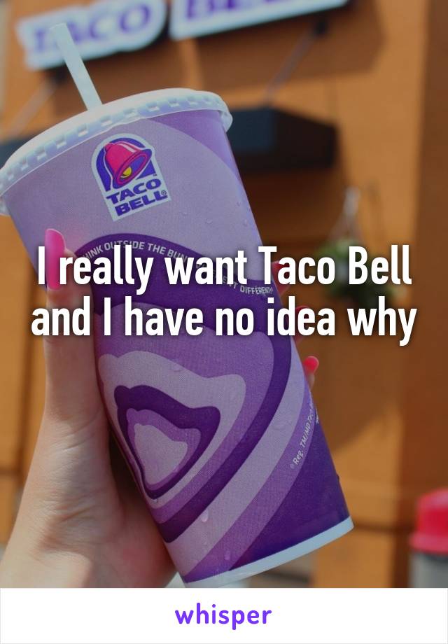I really want Taco Bell and I have no idea why

