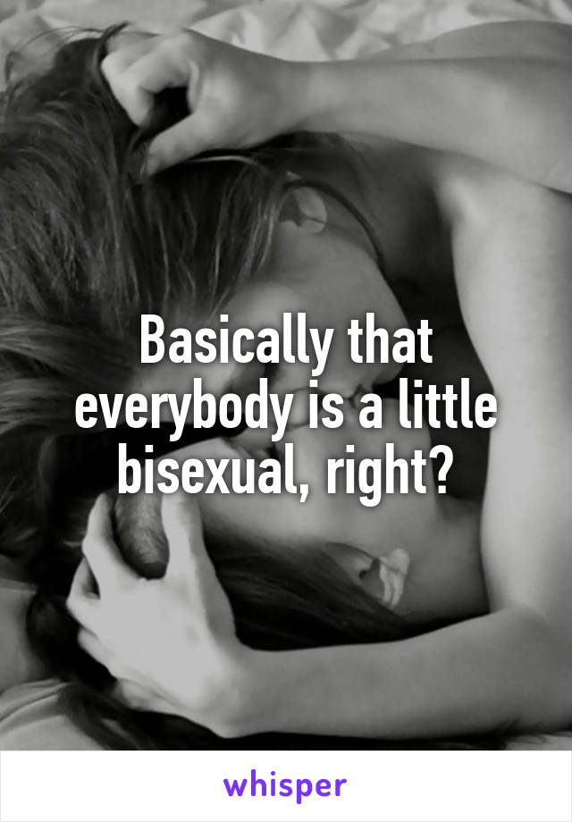 Basically that everybody is a little bisexual, right?