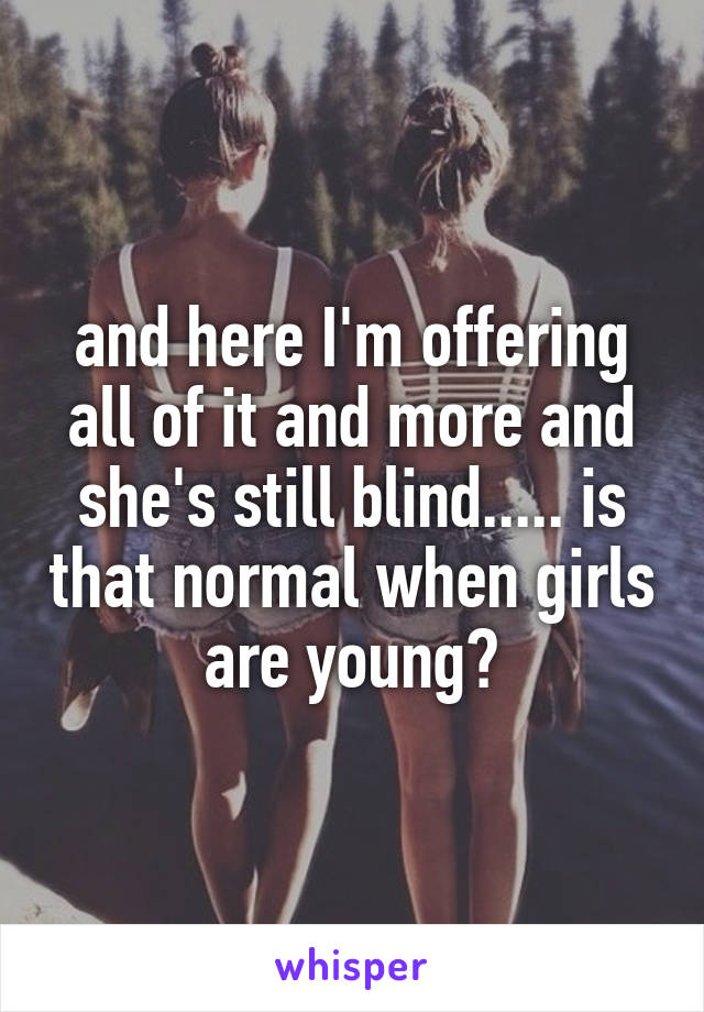 and here I'm offering all of it and more and she's still blind..... is that normal when girls are young?