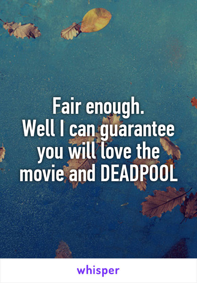 Fair enough.
Well I can guarantee you will love the movie and DEADPOOL
