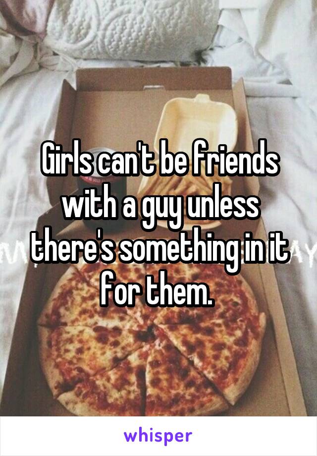 Girls can't be friends with a guy unless there's something in it for them. 