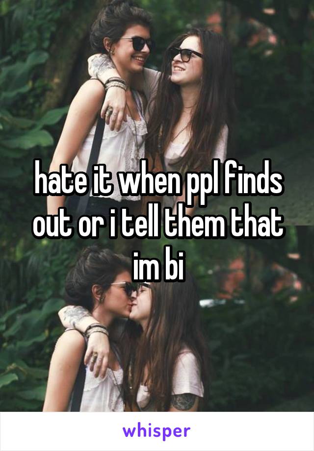 hate it when ppl finds out or i tell them that im bi