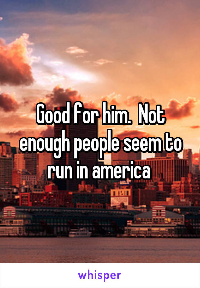 Good for him.  Not enough people seem to run in america 