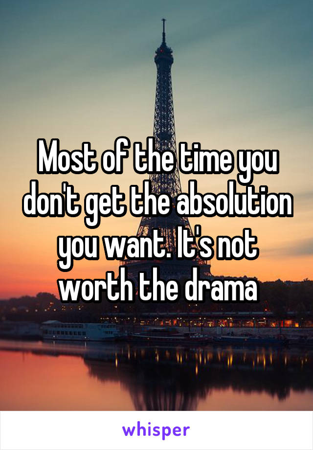 Most of the time you don't get the absolution you want. It's not worth the drama