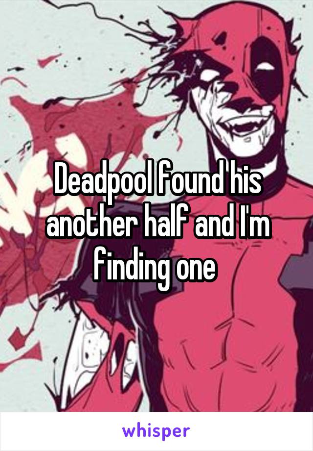Deadpool found his another half and I'm finding one 