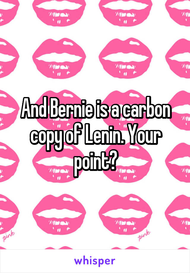 And Bernie is a carbon copy of Lenin. Your point?