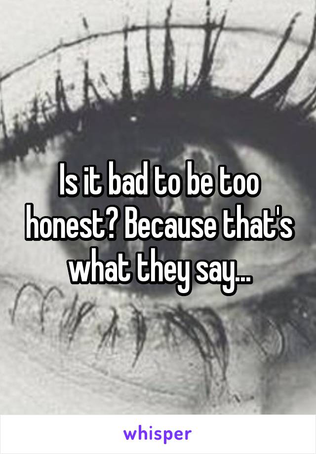 Is it bad to be too honest? Because that's what they say...