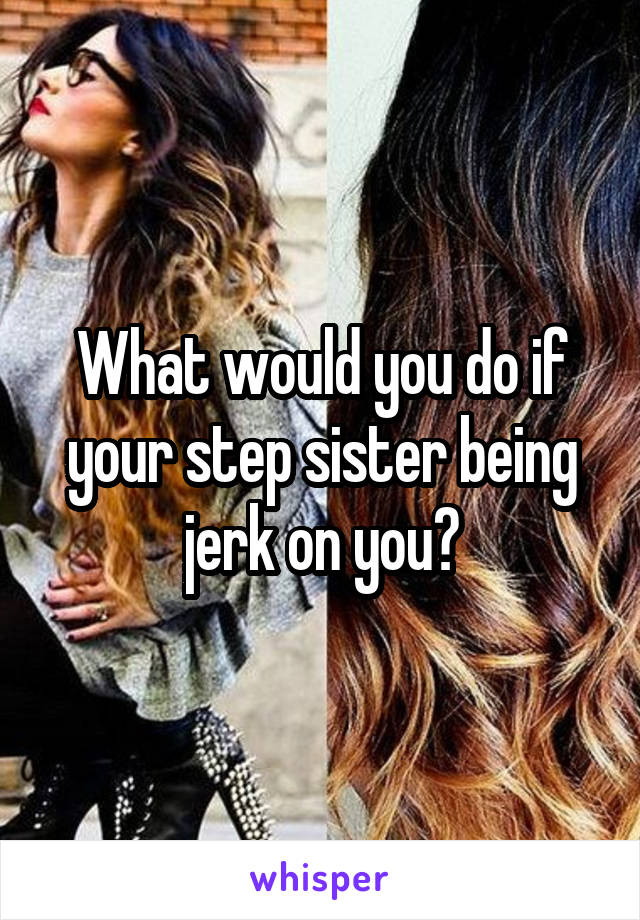 What would you do if your step sister being jerk on you?
