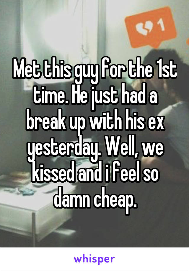Met this guy for the 1st time. He just had a break up with his ex yesterday. Well, we kissed and i feel so damn cheap.