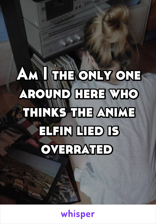 Am I the only one around here who thinks the anime elfin lied is overrated 