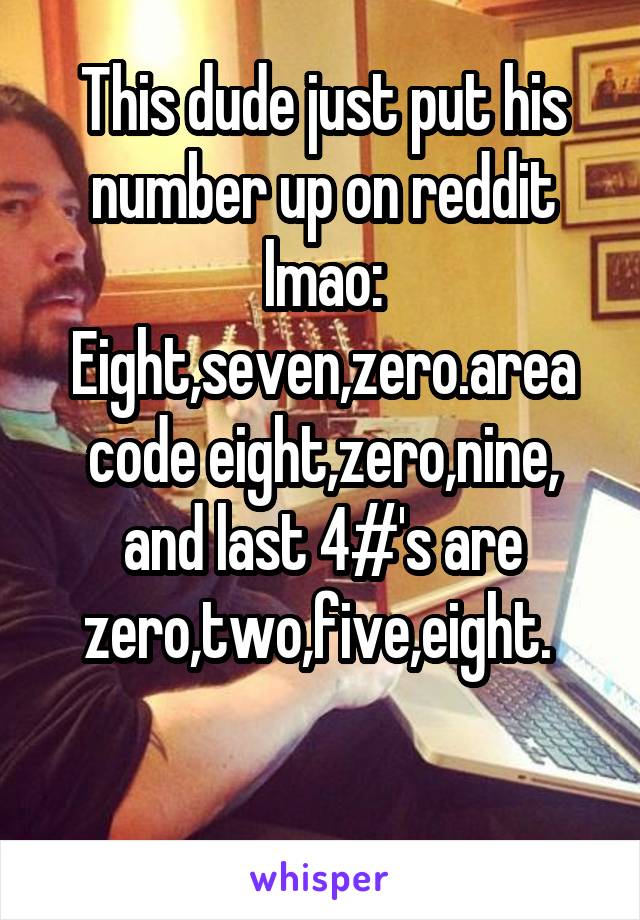 This dude just put his number up on reddit lmao: Eight,seven,zero.area code eight,zero,nine, and last 4#'s are zero,two,five,eight. 

