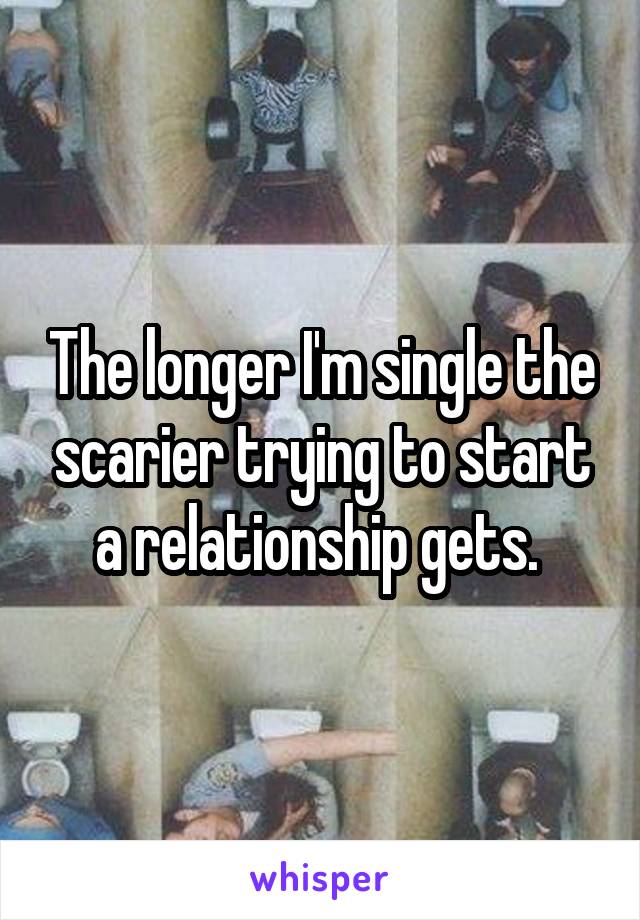 The longer I'm single the scarier trying to start a relationship gets. 
