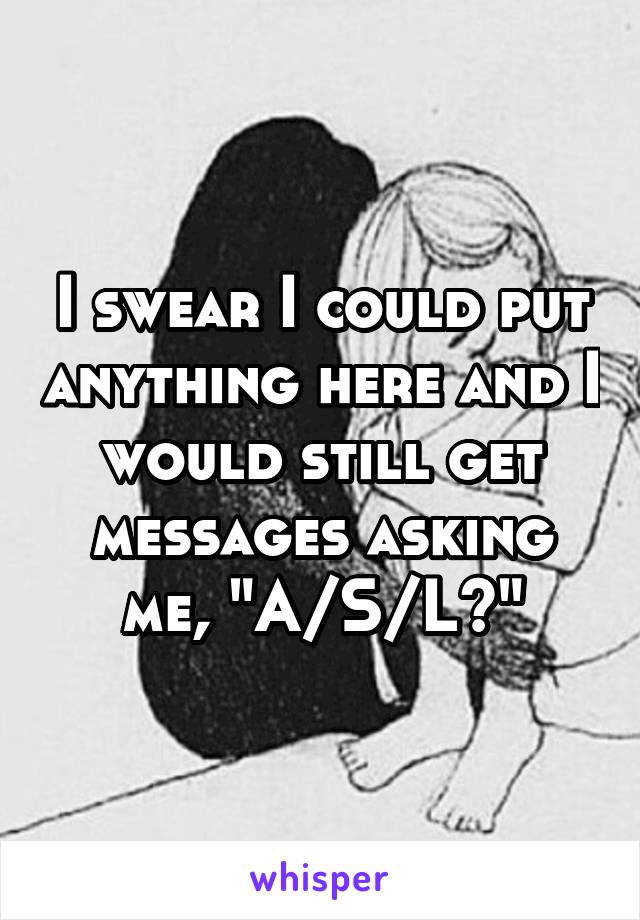 I swear I could put anything here and I would still get messages asking me, "A/S/L?"