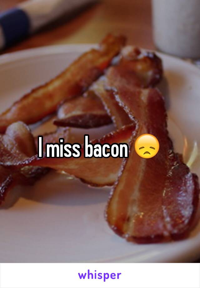I miss bacon 😞